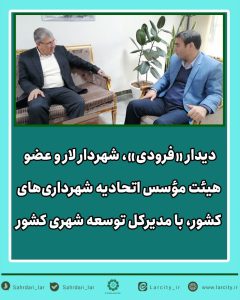 دیدار «فرودی»، شهردار لار و عضو هیئت مؤسس اتحادیه شهرداری‌های کشور، با مدیرکل توسعه شهری کشور